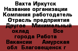 Вахта Иркутск › Название организации ­ Компания-работодатель › Отрасль предприятия ­ Другое › Минимальный оклад ­ 60 000 - Все города Работа » Вакансии   . Амурская обл.,Благовещенск г.